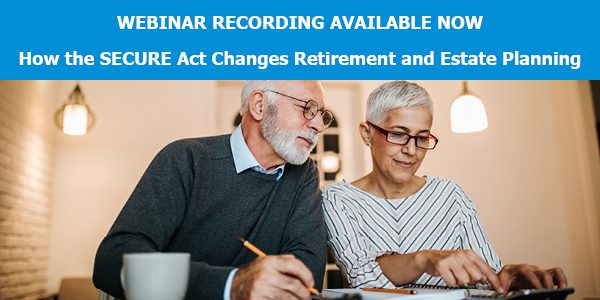 Watch the SECURE Act Webinar Recording and Learn if Your Retirement Plans Need to Change